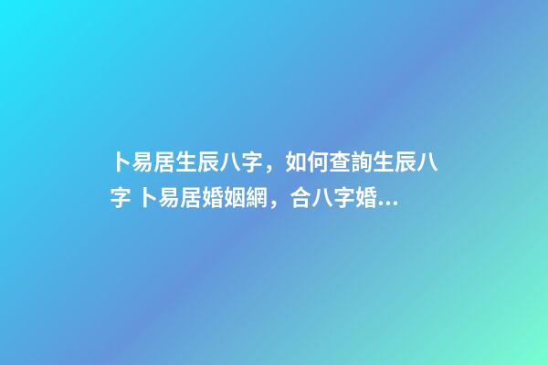 卜易居生辰八字，如何查詢生辰八字 卜易居婚姻網，合八字婚姻免費算婚姻